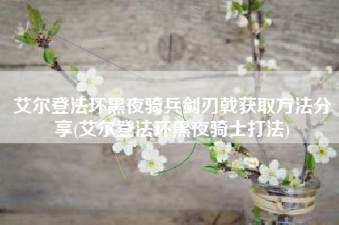 艾尔登法环黑夜骑兵剑刃戟获取方法分享(艾尔登法环黑夜骑士打法)
