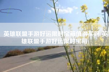 英雄联盟手游好运限时宝箱值得买吗(英雄联盟手游好运限时宝箱)