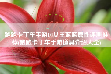 跑跑卡丁车手游DJ女王蓝蓝属性评测推荐(跑跑卡丁车手游道具介绍大全)