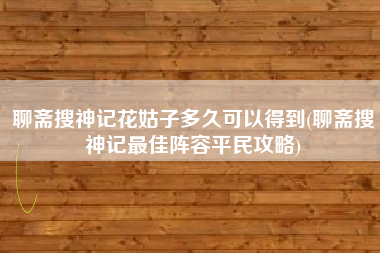 聊斋搜神记花姑子多久可以得到(聊斋搜神记最佳阵容平民攻略)