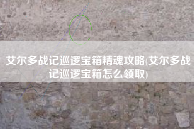 艾尔多战记巡逻宝箱精魂攻略(艾尔多战记巡逻宝箱怎么领取)