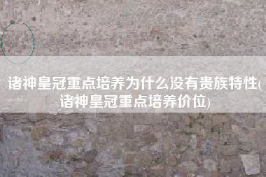 诸神皇冠重点培养为什么没有贵族特性(诸神皇冠重点培养价位)