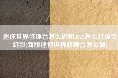 迷你世界修理台怎么做和2022怎么打虚空幻影(新版迷你世界修理台怎么做)