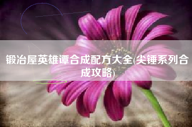 锻冶屋英雄谭合成配方大全(尖锤系列合成攻略)