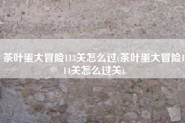 茶叶蛋大冒险113关怎么过(茶叶蛋大冒险114关怎么过关)