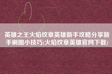 英雄之王火焰纹章英雄新手攻略分享新手刷图小技巧(火焰纹章英雄官网下载)