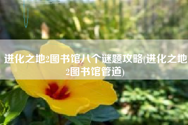 进化之地2图书馆八个谜题攻略(进化之地2图书馆管道)