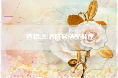 造物2烈酒阵容搭配推荐