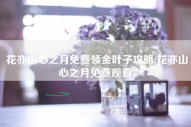 花亦山心之月免费领金叶子攻略(花亦山心之月免费观看)