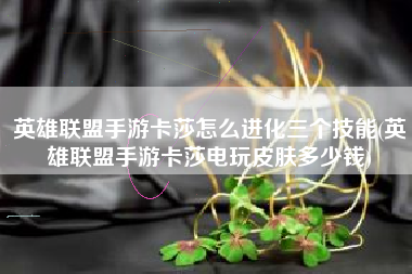 英雄联盟手游卡莎怎么进化三个技能(英雄联盟手游卡莎电玩皮肤多少钱)