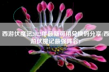 西游伏魔记2022年最新可用兑换码分享(西游伏魔记最强阵容)