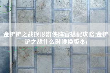 金铲铲之战换形游侠阵容搭配攻略(金铲铲之战什么时候换版本)