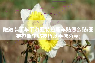 跑跑卡丁车手游亚特拉斯车贴怎么贴(亚特拉斯车贴技巧及手感分享)