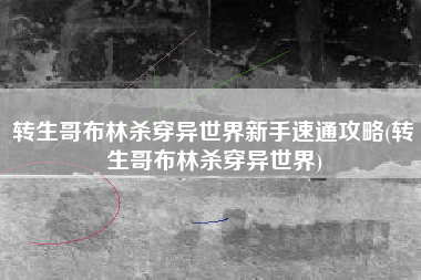 转生哥布林杀穿异世界新手速通攻略(转生哥布林杀穿异世界)