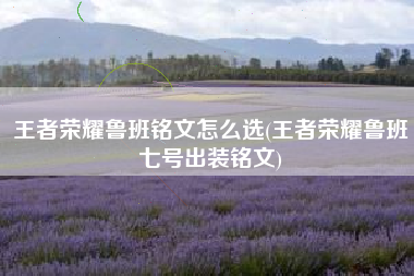 王者荣耀鲁班铭文怎么选(王者荣耀鲁班七号出装铭文)