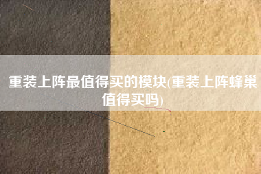 重装上阵最值得买的模块(重装上阵蜂巢值得买吗)