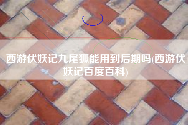西游伏妖记九尾狐能用到后期吗(西游伏妖记百度百科)