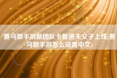 赛马娘手游新团队卡鲁道夫父子上线(赛马娘手游怎么设置中文)