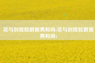 花与剑捏脸数据男和尚(花与剑捏脸数据男和尚)