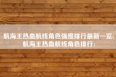 航海王热血航线角色强度排行最新一览(航海王热血航线角色排行)