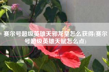赛尔号超级英雄天邪龙皇怎么获得(赛尔号超级英雄天赋怎么点)