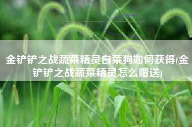 金铲铲之战蔬菜精灵白菜狗如何获得(金铲铲之战蔬菜精灵怎么赠送)