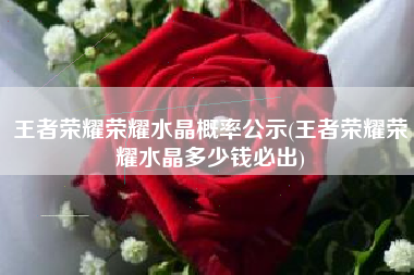 王者荣耀荣耀水晶概率公示(王者荣耀荣耀水晶多少钱必出)