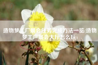 造物梦工厂展会任务完成方法一览(造物梦工厂展会大厅怎么玩)