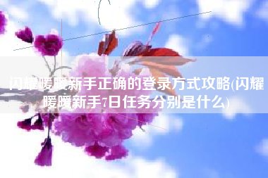 闪耀暖暖新手正确的登录方式攻略(闪耀暖暖新手7日任务分别是什么)