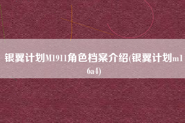 银翼计划M1911角色档案介绍(银翼计划m16a4) 银翼计划M1911角色档案介绍(银翼计划m16a4)