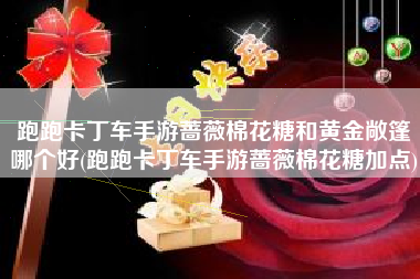 跑跑卡丁车手游蔷薇棉花糖和黄金敞篷哪个好(跑跑卡丁车手游蔷薇棉花糖加点)