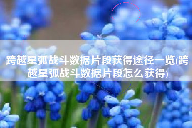 跨越星弧战斗数据片段获得途径一览(跨越星弧战斗数据片段怎么获得)