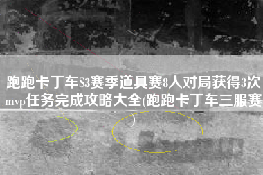 跑跑卡丁车S3赛季道具赛8人对局获得3次mvp任务完成攻略大全(跑跑卡丁车三服赛)