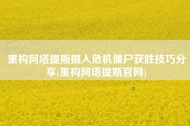 重构阿塔提斯摄入危机僵尸获胜技巧分享(重构阿塔提斯官网)