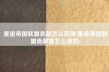 重返帝国联盟贡献怎么获得(重返帝国联盟贡献度怎么来的)