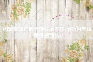 闪耀暖暖性感卡推荐培养排行榜(闪耀暖暖性感服装)