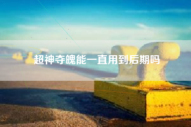 超神夺魄能一直用到后期吗