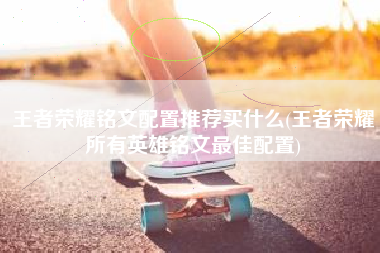 王者荣耀铭文配置推荐买什么(王者荣耀所有英雄铭文最佳配置)