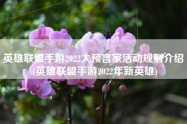 英雄联盟手游2022大预言家活动规则介绍 (英雄联盟手游2022年新英雄)