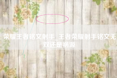 荣耀王者铭文射手_王者荣耀射手铭文无双还是祸源