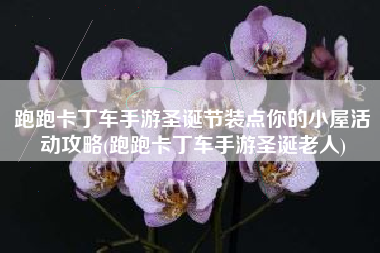 跑跑卡丁车手游圣诞节装点你的小屋活动攻略(跑跑卡丁车手游圣诞老人)