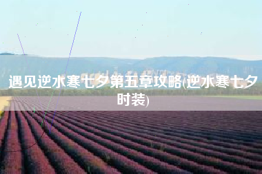 遇见逆水寒七夕第五章攻略(逆水寒七夕时装)