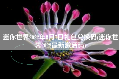 迷你世界2022年8月7日礼包兑换码(迷你世界2022最新激活码)