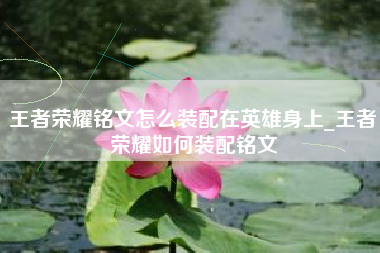 王者荣耀铭文怎么装配在英雄身上_王者荣耀如何装配铭文