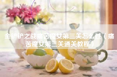 金铲铲之战痛苦魔女第三关怎么过（痛苦魔女第三关通关教程）