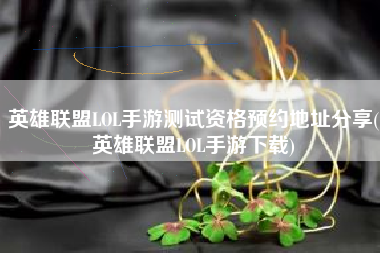 英雄联盟LOL手游测试资格预约地址分享(英雄联盟LOL手游下载)