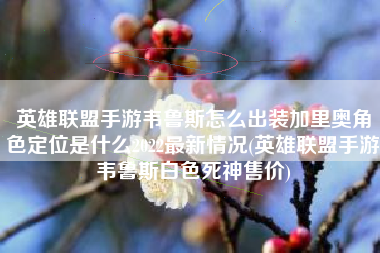 英雄联盟手游韦鲁斯怎么出装加里奥角色定位是什么2022最新情况(英雄联盟手游韦鲁斯白色死神售价)