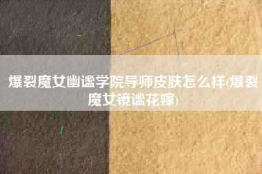 爆裂魔女幽谧学院导师皮肤怎么样(爆裂魔女镜谧花嫁)