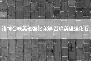 诸神召唤英雄强化详解(召唤英雄强化石)