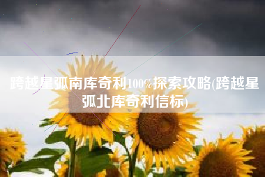 跨越星弧南库奇利100%探索攻略(跨越星弧北库奇利信标)